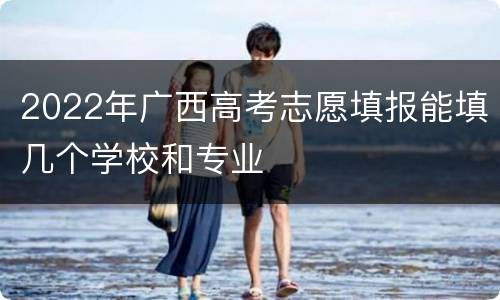 2022年广西高考志愿填报能填几个学校和专业