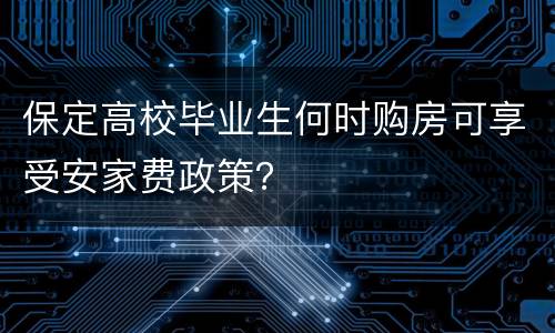 保定高校毕业生何时购房可享受安家费政策？