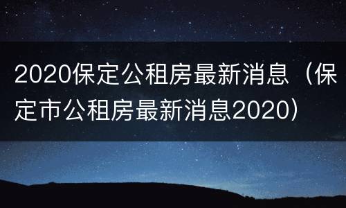 2020保定公租房最新消息（保定市公租房最新消息2020）