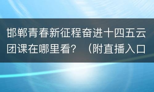 邯郸青春新征程奋进十四五云团课在哪里看？（附直播入口）