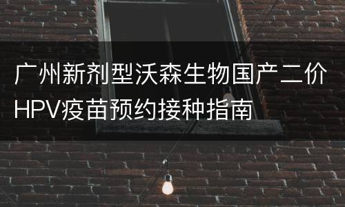 广州新剂型沃森生物国产二价HPV疫苗预约接种指南