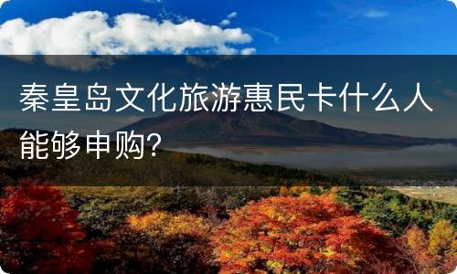 秦皇岛文化旅游惠民卡什么人能够申购？