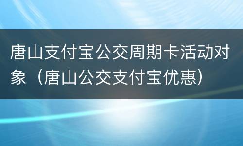唐山支付宝公交周期卡活动对象（唐山公交支付宝优惠）