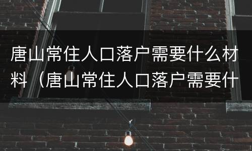 唐山常住人口落户需要什么材料（唐山常住人口落户需要什么材料和手续）
