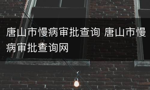 唐山市慢病审批查询 唐山市慢病审批查询网