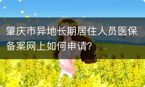 肇庆市异地长期居住人员医保备案网上如何申请？