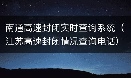 南通高速封闭实时查询系统（江苏高速封闭情况查询电话）