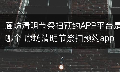 廊坊清明节祭扫预约APP平台是哪个 廊坊清明节祭扫预约app平台是哪个平台