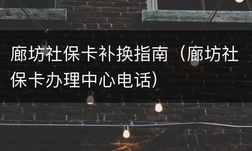 廊坊社保卡补换指南（廊坊社保卡办理中心电话）