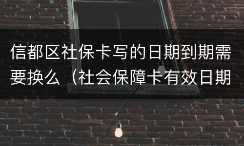 信都区社保卡写的日期到期需要换么（社会保障卡有效日期到期怎更换）