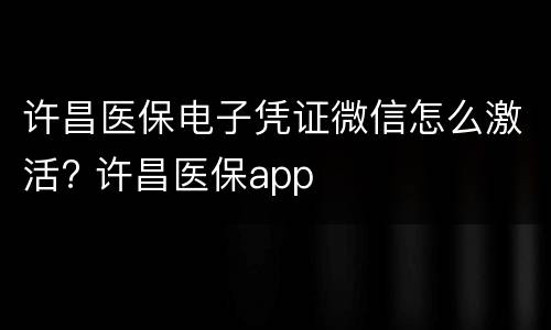许昌医保电子凭证微信怎么激活? 许昌医保app