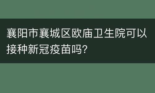 襄阳市襄城区欧庙卫生院可以接种新冠疫苗吗？