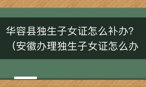 华容县独生子女证怎么补办？（安徽办理独生子女证怎么办）