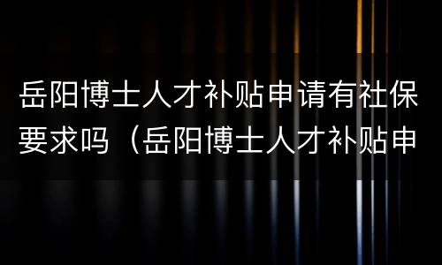 岳阳博士人才补贴申请有社保要求吗（岳阳博士人才补贴申请有社保要求吗）