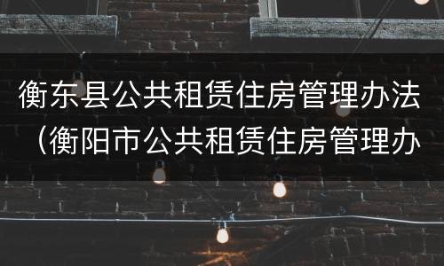 衡东县公共租赁住房管理办法（衡阳市公共租赁住房管理办法）