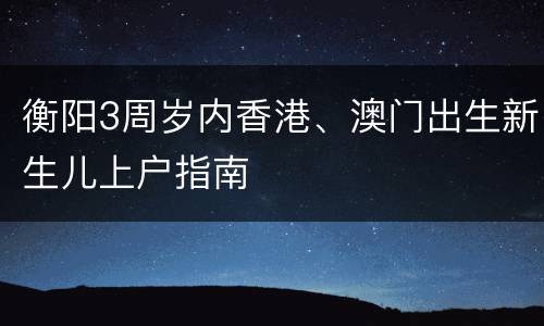 衡阳3周岁内香港、澳门出生新生儿上户指南