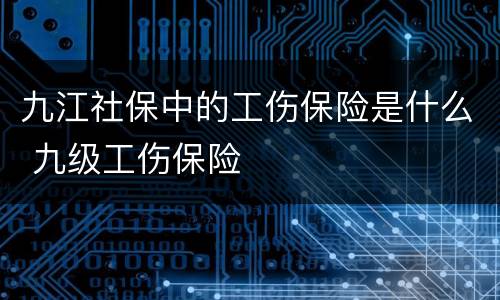 九江社保中的工伤保险是什么 九级工伤保险