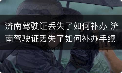 济南驾驶证丢失了如何补办 济南驾驶证丢失了如何补办手续