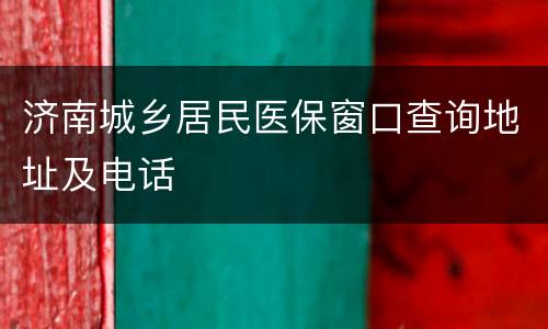 济南城乡居民医保窗口查询地址及电话