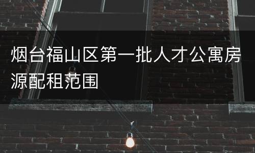 烟台福山区第一批人才公寓房源配租范围