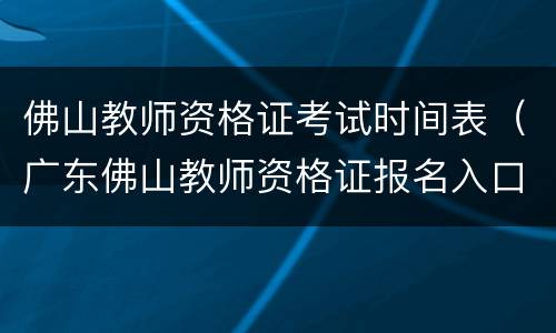 佛山教师资格证考试时间表（广东佛山教师资格证报名入口）