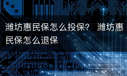 潍坊惠民保怎么投保？ 潍坊惠民保怎么退保