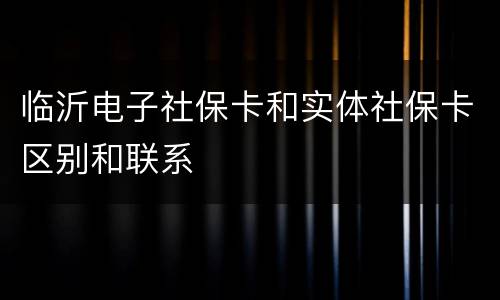 临沂电子社保卡和实体社保卡区别和联系