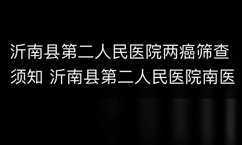 沂南县第二人民医院两癌筛查须知 沂南县第二人民医院南医疗区