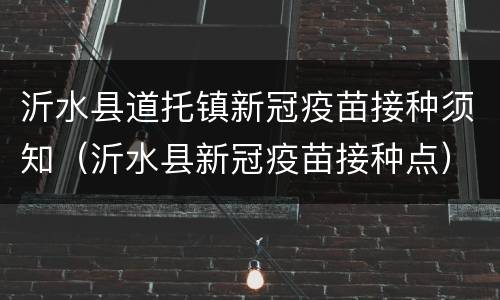 沂水县道托镇新冠疫苗接种须知（沂水县新冠疫苗接种点）