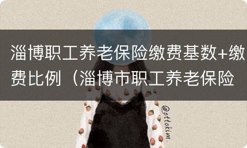 淄博职工养老保险缴费基数+缴费比例（淄博市职工养老保险缴费标准）