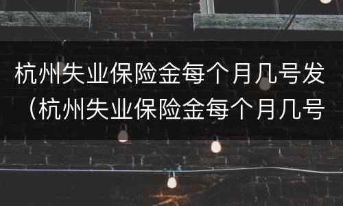 杭州失业保险金每个月几号发（杭州失业保险金每个月几号发钱）