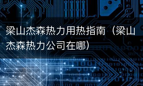梁山杰森热力用热指南（梁山杰森热力公司在哪）