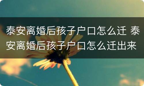 泰安离婚后孩子户口怎么迁 泰安离婚后孩子户口怎么迁出来