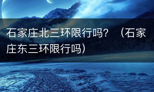 石家庄北三环限行吗？（石家庄东三环限行吗）