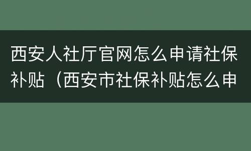 西安人社厅官网怎么申请社保补贴（西安市社保补贴怎么申请）