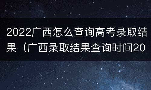 2022广西怎么查询高考录取结果（广西录取结果查询时间2021高考）