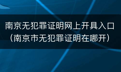 南京无犯罪证明网上开具入口（南京市无犯罪证明在哪开）