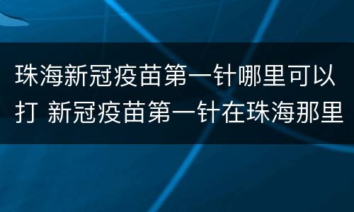 珠海新冠疫苗第一针哪里可以打 新冠疫苗第一针在珠海那里打