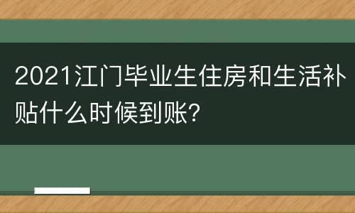 2021江门毕业生住房和生活补贴什么时候到账？