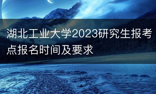 湖北工业大学2023研究生报考点报名时间及要求