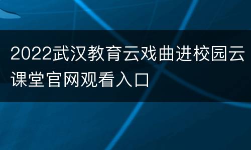 2022武汉教育云戏曲进校园云课堂官网观看入口