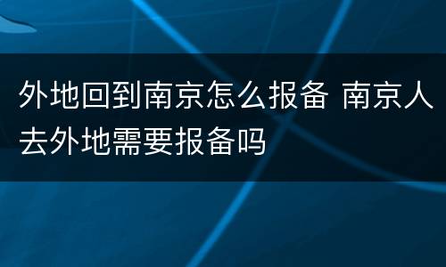 外地回到南京怎么报备 南京人去外地需要报备吗