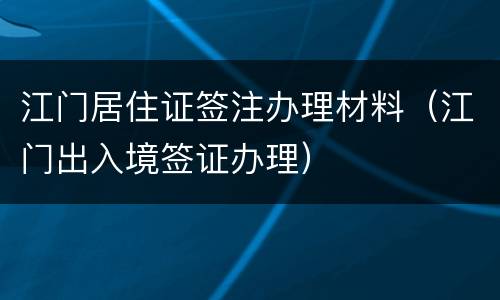 江门居住证签注办理材料（江门出入境签证办理）