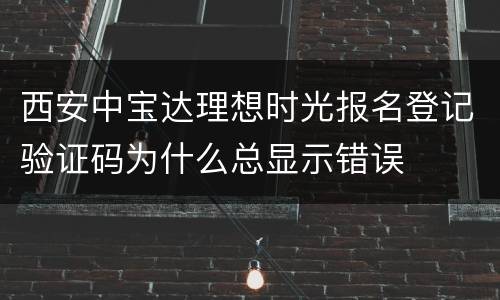 西安中宝达理想时光报名登记验证码为什么总显示错误