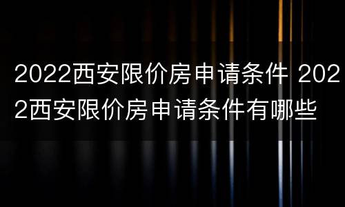 2022西安限价房申请条件 2022西安限价房申请条件有哪些
