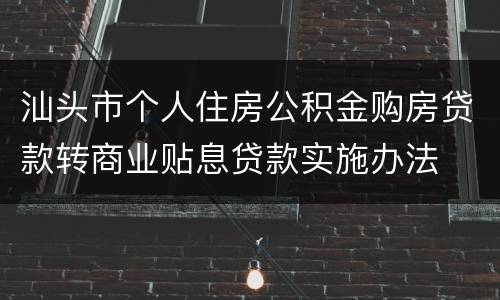 汕头市个人住房公积金购房贷款转商业贴息贷款实施办法