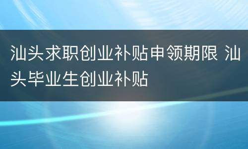 汕头求职创业补贴申领期限 汕头毕业生创业补贴