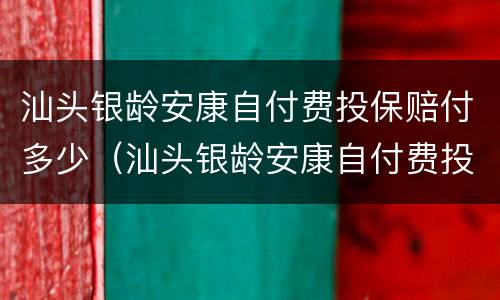 汕头银龄安康自付费投保赔付多少（汕头银龄安康自付费投保赔付多少钱）