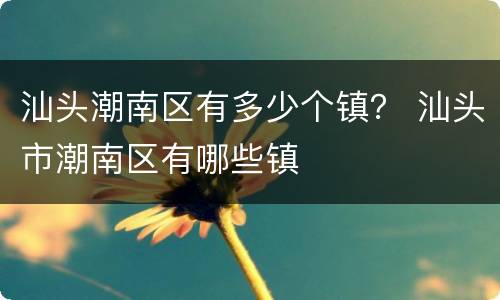 汕头潮南区有多少个镇？ 汕头市潮南区有哪些镇