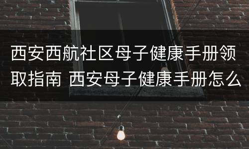 西安西航社区母子健康手册领取指南 西安母子健康手册怎么领取
